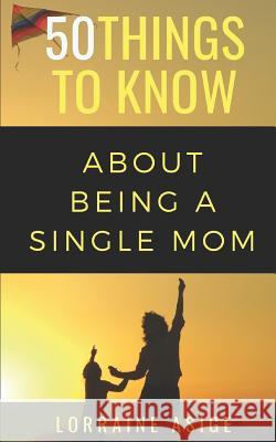 50 Things to Know About Being a Single Mom: A Detailed Summary of What to Expect as You Embark on the Journey of Being a Single Mom Know, 50 Things to 9781723839276 Independently Published