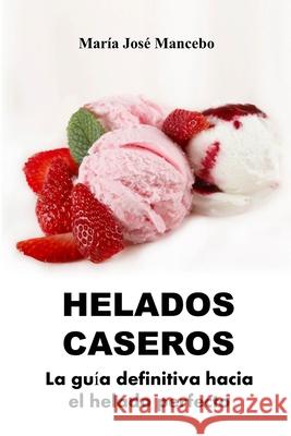 Helados Caseros: La guía definitiva hacia el helado perfecto Mancebo, María José 9781723839429 Independently Published