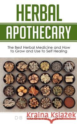 Herbal Apothecary: The Best Herbal Medicine and How to Grow and Use to Self Healing Db Publishing 9781723840791