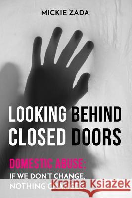 Looking Behind Closed Doors: Domestic Abuse: If We Don't Change Nothing Changes Mickie J. Zada 9781723842801