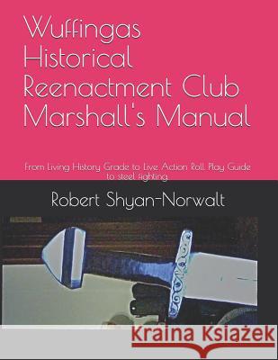 Wuffingas Historical Reenactment Club Marshall's Manual: From Living History Grade to Live Action Roll Play Guide to steel fighting. Coleman, Robert, Jr. 9781723848957