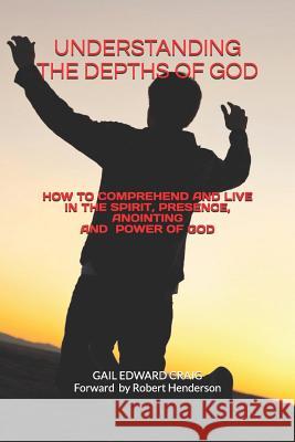 Understanding the Depths of God: How to Comprehend and Live in the Spirit, Presence, Anointing and Power of God Gail Edward Craig 9781723851162