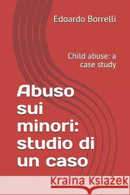 Abuso Sui Minori: Studio Di Un Caso: Child Abuse: A Case Study Edoardo Borrelli 9781723859540