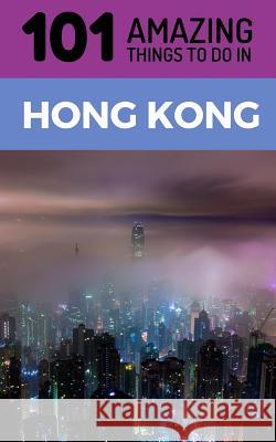 101 Amazing Things to Do in Hong Kong: Hong Kong Travel Guide 101 Amazin 9781723863387 Independently Published