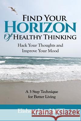 Find Your Horizon of Healthy Thinking: Hack Your Thoughts and Improve Your Mood a 3 Step Technique for Better Living Elisheva Liss 9781723879241