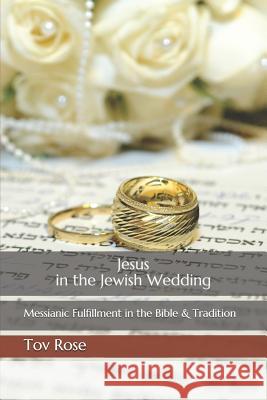 Jesus in the Jewish Wedding: Messianic Fulfillment in the Bible and Tradition Tov Rose 9781723879272 Independently Published