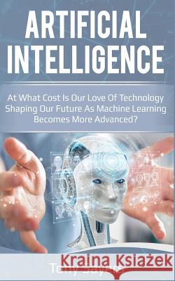 Artificial Intelligence. at What Cost Is Our Love of Technology Shaping Our Future as Machine Learning Becomes More Advanced Tony Sayers 9781723881282 Independently Published