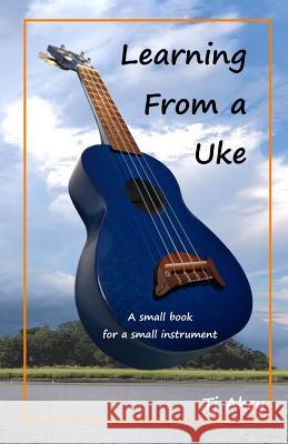Learning from a Uke: A Small Book for a Small Instrument Tj Akey 9781723882722 Independently Published