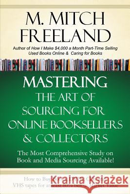 Mastering the Art of Sourcing for Online Booksellers & Collectors: How to Buy Books, DVDs & CDs for at least 80% Below Market Value: Sell on AMAZON, eBay, Abe Books, Barnes & Noble, Half, and Others M Mitch Freeland 9781723883187 Independently Published