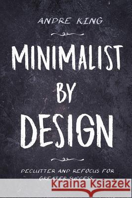 Minimalist by Design: Declutter and Refocus for Greater Success Andre King 9781723888571 Independently Published