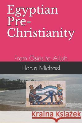 Egyptian Pre-Christianity: From Osiris to Allah Horus Michael 9781723888977