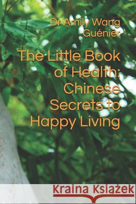 The Little Book of Health: Chinese Secrets to Happy Living Amily Wang Guénier, Léo Guénier 9781723897344 Independently Published