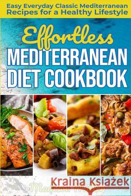 Effortless Mediterranean Diet Cookbook: Easy Everyday Classic Mediterranean Recipes for a Healthy Lifestyle Madison Miller 9781723908590 Independently Published