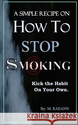 A SIMPLE RECIPE on HOW TO STOP SMOKING: Kick the Habit On Your Own Raeann, M. 9781723920400 Independently Published