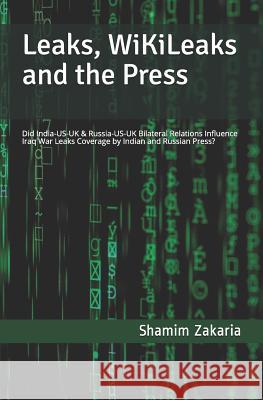 Leaks, Wikileaks and the Press: Did the India-Us-UK & Russia-Us-UK Bilateral Relations Influence Coverage of the Iraq War Leaks by Indian and Russian Shamim Zakaria 9781723921100 Independently Published