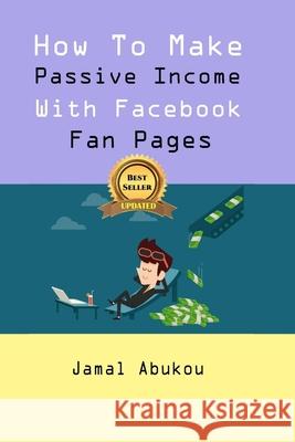 How To Make Passive Income With Facebook Fan Pages Abukou, Jamal 9781723923753