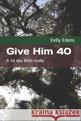 Give Him 40: A 40 Day Bible Study Kelly Edens 9781723938306 Independently Published