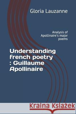 Understanding french poetry: Guillaume Apollinaire: Analysis of Apollinaire's major poems Gloria Lauzanne 9781723948626 Independently Published