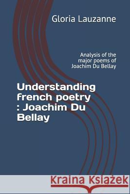 Understanding french poetry: Joachim Du Bellay: Analysis of the major poems of Joachim Du Bellay Gloria Lauzanne 9781723950599 Independently Published
