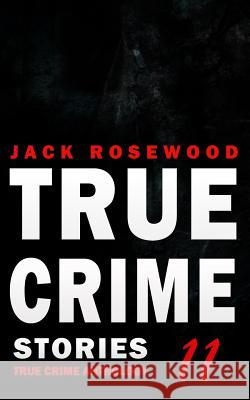 True Crime Stories Volume 11: 12 Shocking True Crime Murder Cases Jack Rosewood 9781723967474