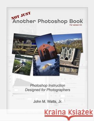 Not Just Another Photoshop Book: Photoshop Instruction Designed for Photographers John M. Watt 9781723969119