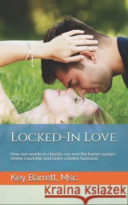 Locked-In Love: How two weeks in chastity can end the barter system, renew courtship and make a better husband. Barrett, Key 9781723974014