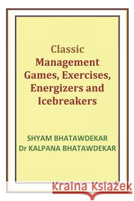 Classic Management Games, Exercises, Energizers and Icebreakers Dr Kalpana Bhatawdekar Shyam Bhatawdekar 9781723979507