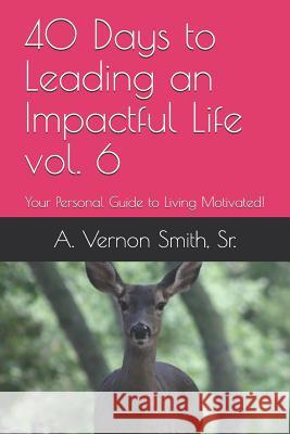 40 Days to Leading an Impactful Life Vol. 6: Your Personal Guide to Living Motivated! Sr. A. Vernon Smith 9781723979996