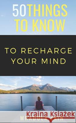 50 Things to Know to Recharge Your Mind 50 Things to Know Mradula Jain 9781723980619 Independently Published