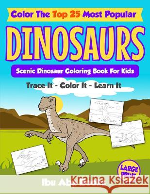Color The Top 25 Most Popular Dinosaurs - Trace It - Color It - Learn It: Scenic Dinosaur Coloring Book For Kids - Large Print Books, Ibu Aba 9781723992018 Independently Published