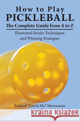 How to Play Pickleball: The Complete Guide from A to Z: Illustrated Stroke Techniques and Winning Strategies Richard Movsessian Joe Baker 9781723993084 Independently Published