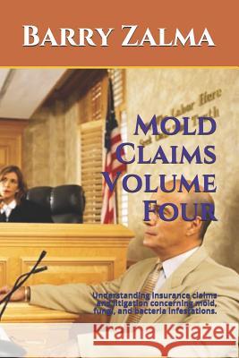 Mold Claims Volume Four: Understanding Insurance Claims and Litigation Concerning Mold, Fungi, and Bacteria Infestations. Barry Zalma 9781723996092 Independently Published