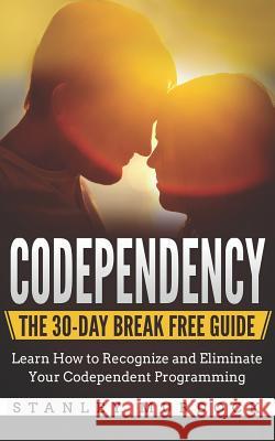 Codependency: The 30-Day Break Free Guide: Learn How to Recognize and Eliminate Your Codependent Programming Stanley Murdock 9781724015860 Independently Published