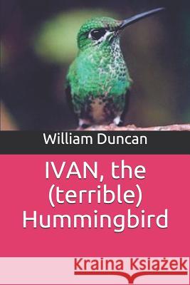 Ivan: The Terrible Hummingbird William Lloyd Duncan 9781724024114