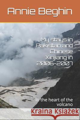 My stays in Pakistan and Chinese Xinjiang in 2006-2007: In the heart of the volcano Beghin, Annie 9781724026422 Independently Published
