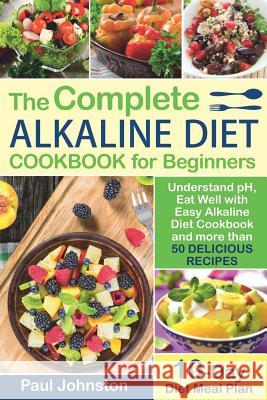 The Complete Alkaline Diet Guide Book for Beginners: Understand pH, Eat Well with Easy Alkaline Diet Cookbook and more than 50 Delicious Recipes. 10 D Johnston, Paul 9781724027634