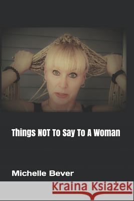 Things NOT To Say To A Woman Michelle Bever 9781724028433