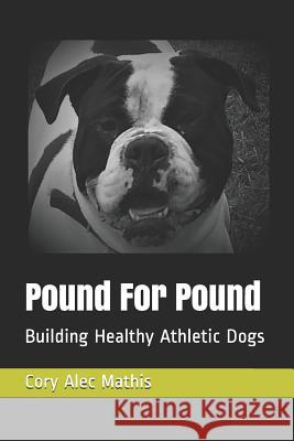 Pound For Pound: Building Healthy Athletic Dogs Mathis, Cory Alec 9781724033956 Independently Published