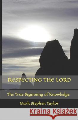 Respecting the Lord: The True Beginning of Knowledge Mark Stephen Taylor 9781724036162 Independently Published
