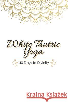 White Tantric Yoga: 40 Days to Divinity: One Man's Journey to Self Through the Ancient Art of Kundalini Yoga Jessica Edwards David Daniel 9781724037398