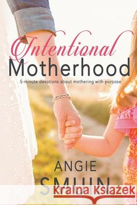 Intentional Motherhood: 5-Minute Devotions about Mothering with Purpose Angie Smuin 9781724043160 Independently Published