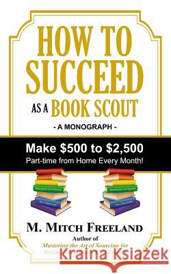 How to Succeed as a Book Scout: Make $500 to $2,500 Part-Time Every Month! M Mitch Freeland 9781724050076 Independently Published