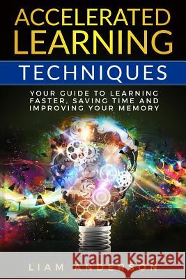 Accelerated Learning Techniques: Your Guide to Learning Faster, Saving Time and Improving Your Memory Liam Anderson 9781724051295