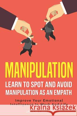 Manipulation: Learn to Spot and Avoid Manipulation as an Empath Improve Your Emotional Intelligence in Work and Life Jacob Greene 9781724055071