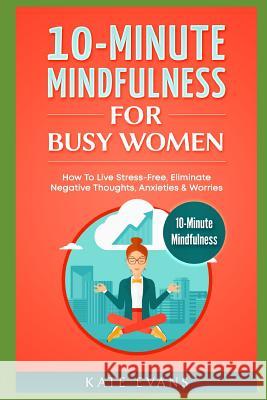 10-Minute Mindfulness for Busy Women: How to Live Stress-Free, Eliminate Negative Thoughts, Anxieties & Worries Kate Evans 9781724061256