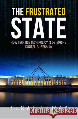 The Frustrated State: How terrible tech policy is deterring digital Australia Renai Lemay 9781724062482 Independently Published