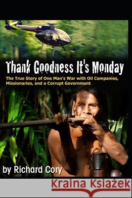 Thank Goodness It's Monday: The True Story of One Man's War with Oil Companies, Missionaries, and a Corrupt Government Richard Cory 9781724064509