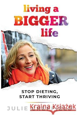 Living a Bigger Life: Stop Dieting, Start Thriving Julie Creffield 9781724064912 Independently Published