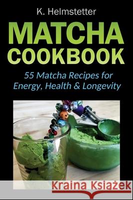 Matcha Cookbook: 55 Matcha Recipes for Energy, Health & Longevity K. Helmstetter 9781724071323