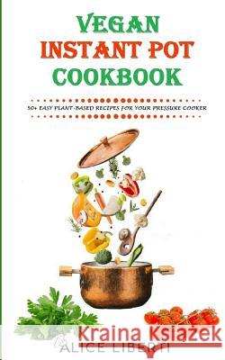 Vegan Instant Pot Cookbook: 50+ Easy Plant-Based Recipes for Your Pressure Cooker (Vegan Meal Prep) Alice Liberti 9781724072283